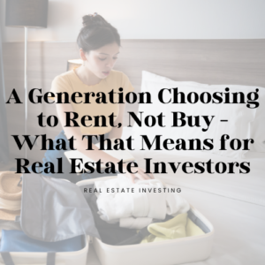 A generation choosing to rent, not buy - What that means for Real Estate Investors