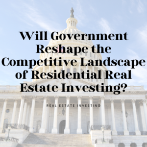 Will Government Reshape the Competitive Landscape of Residential Real Estate Investing?